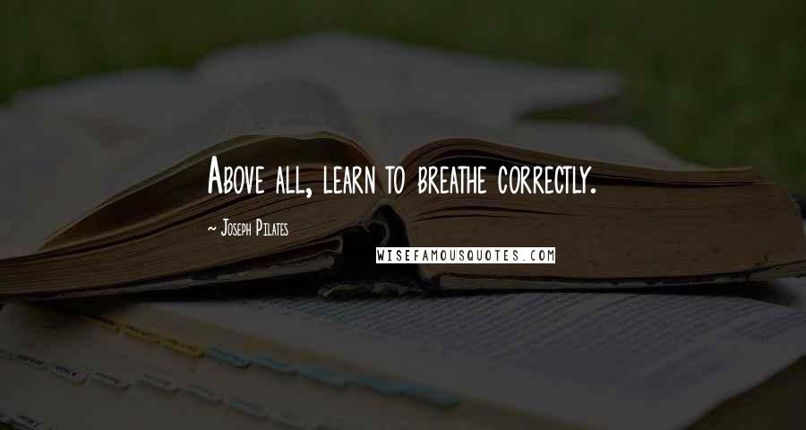 Joseph Pilates Quotes: Above all, learn to breathe correctly.