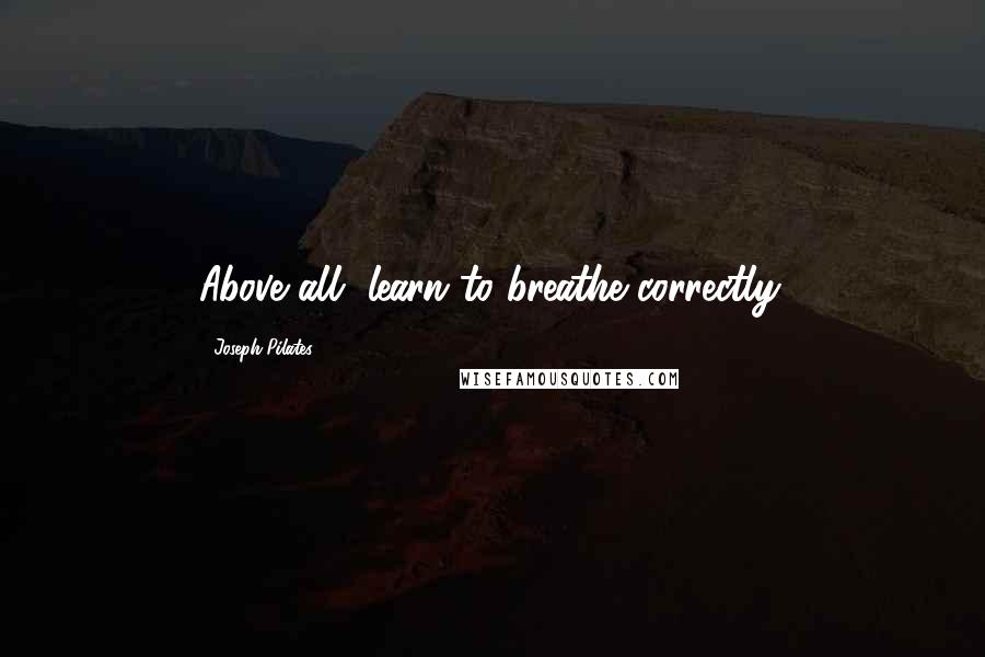 Joseph Pilates Quotes: Above all, learn to breathe correctly.