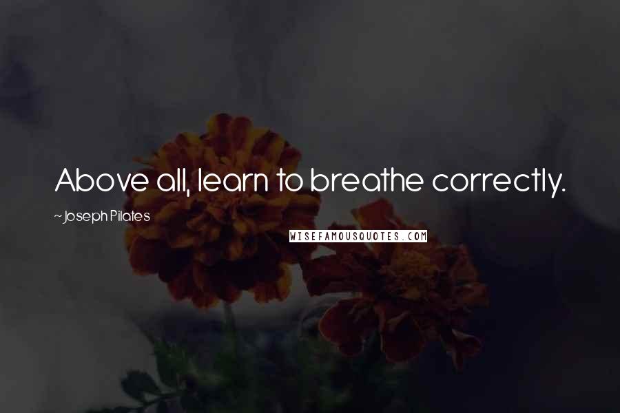 Joseph Pilates Quotes: Above all, learn to breathe correctly.