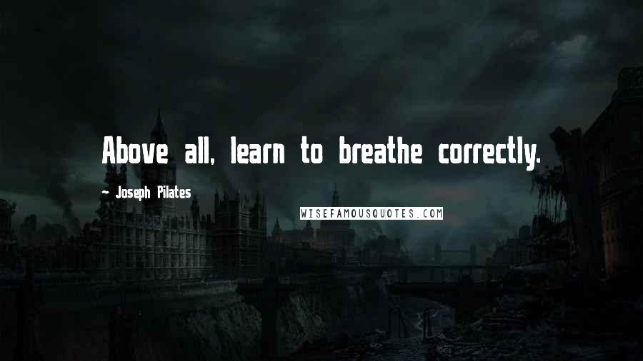 Joseph Pilates Quotes: Above all, learn to breathe correctly.