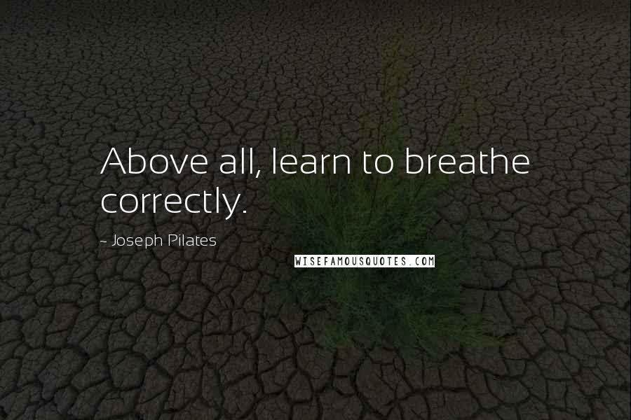 Joseph Pilates Quotes: Above all, learn to breathe correctly.