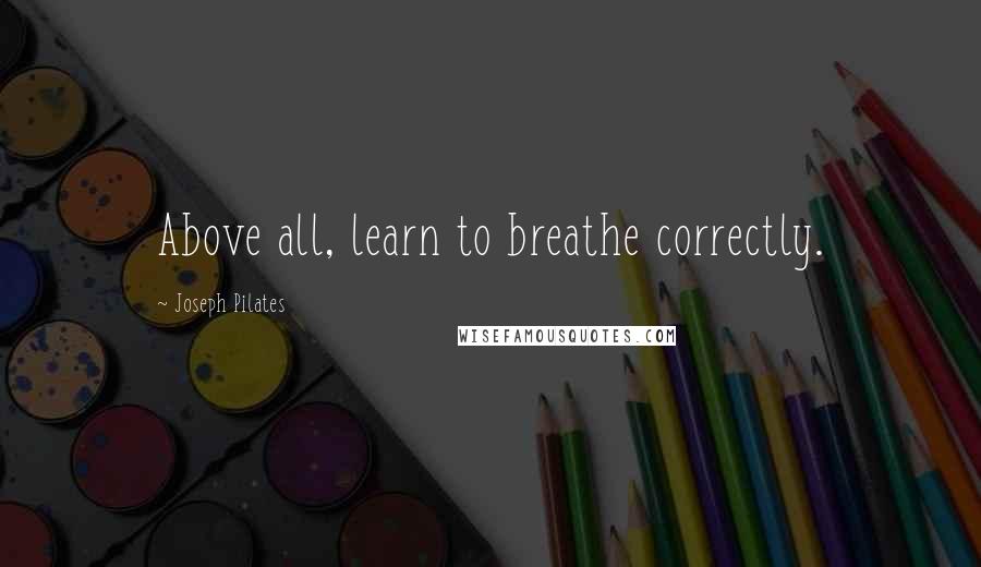 Joseph Pilates Quotes: Above all, learn to breathe correctly.