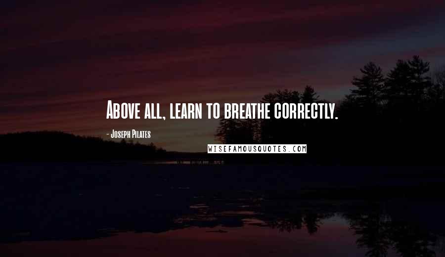 Joseph Pilates Quotes: Above all, learn to breathe correctly.
