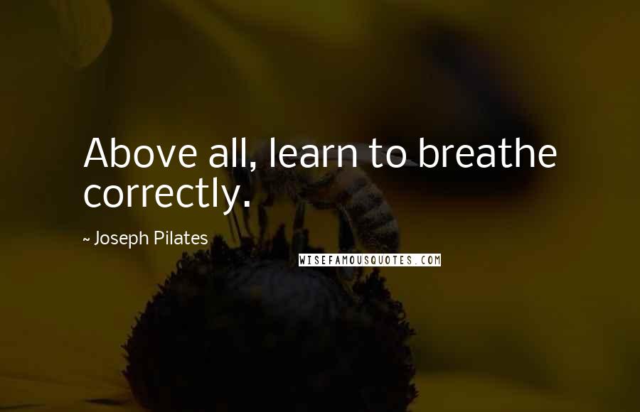 Joseph Pilates Quotes: Above all, learn to breathe correctly.