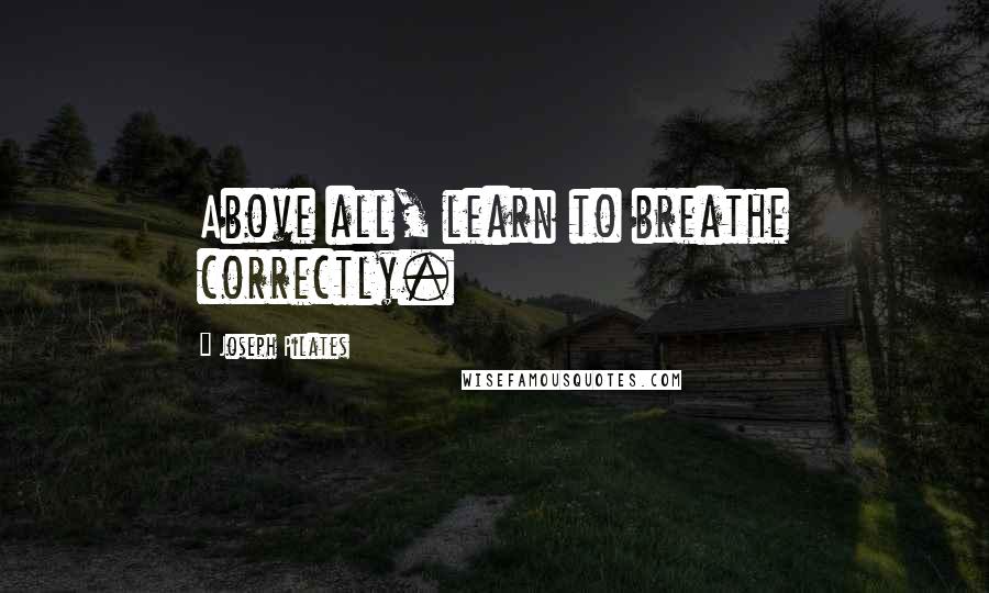 Joseph Pilates Quotes: Above all, learn to breathe correctly.