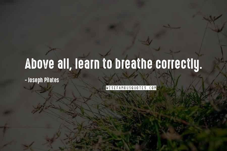 Joseph Pilates Quotes: Above all, learn to breathe correctly.