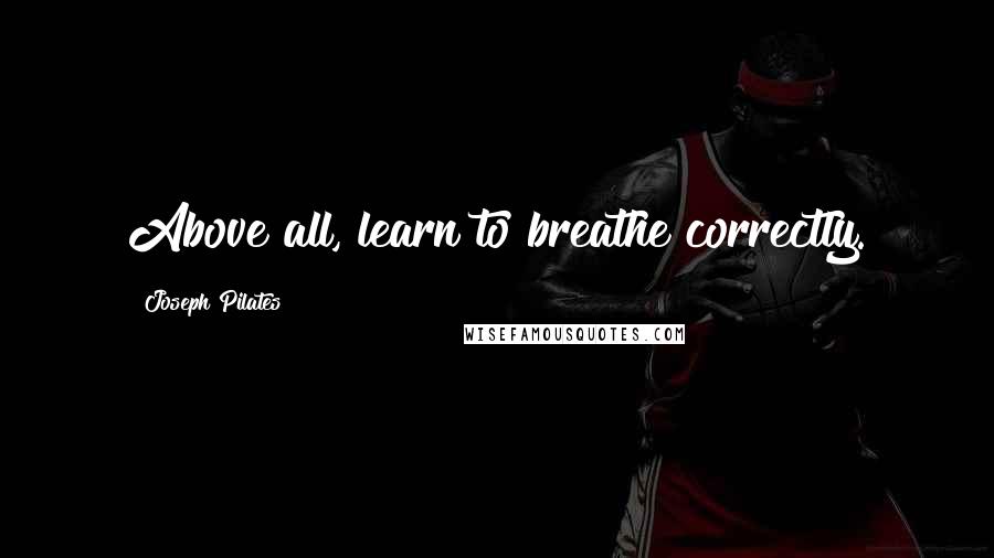 Joseph Pilates Quotes: Above all, learn to breathe correctly.