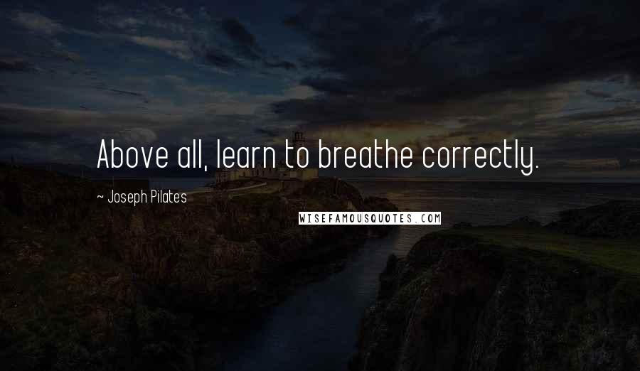 Joseph Pilates Quotes: Above all, learn to breathe correctly.