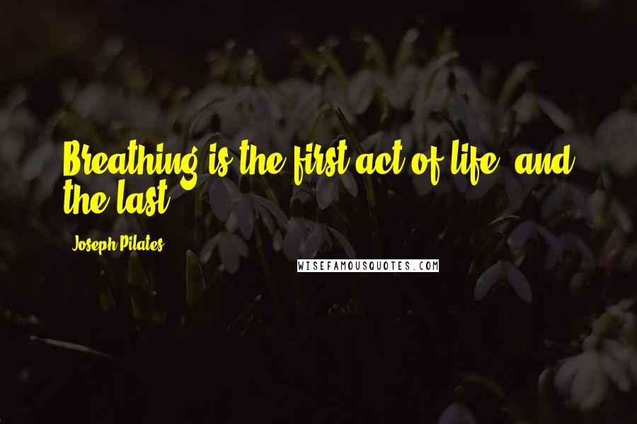 Joseph Pilates Quotes: Breathing is the first act of life, and the last.