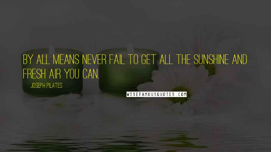 Joseph Pilates Quotes: By all means never fail to get all the sunshine and fresh air you can.