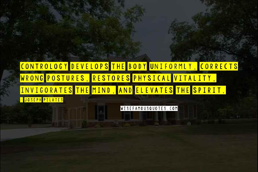Joseph Pilates Quotes: Contrology develops the body uniformly, corrects wrong postures, restores physical vitality, invigorates the mind, and elevates the spirit.