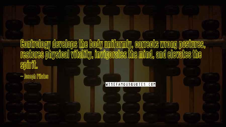 Joseph Pilates Quotes: Contrology develops the body uniformly, corrects wrong postures, restores physical vitality, invigorates the mind, and elevates the spirit.