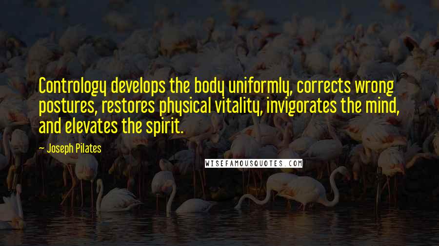 Joseph Pilates Quotes: Contrology develops the body uniformly, corrects wrong postures, restores physical vitality, invigorates the mind, and elevates the spirit.