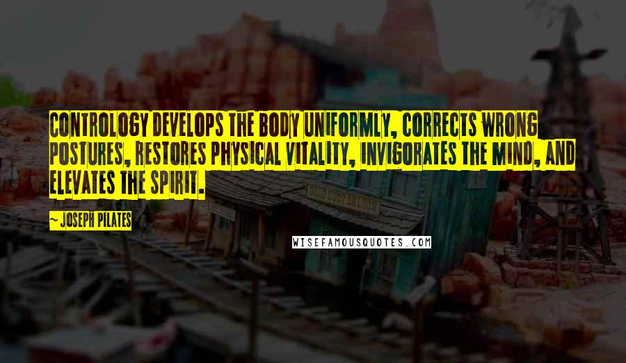 Joseph Pilates Quotes: Contrology develops the body uniformly, corrects wrong postures, restores physical vitality, invigorates the mind, and elevates the spirit.