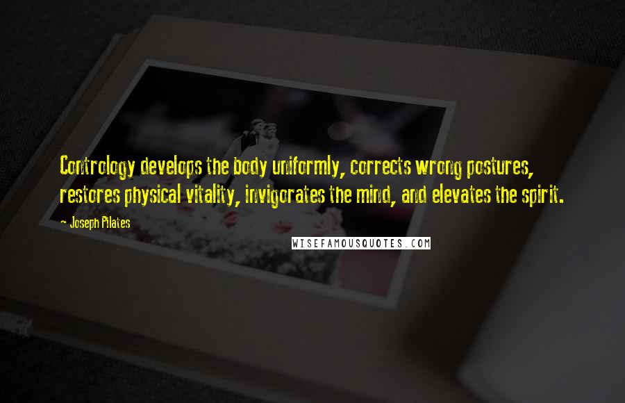 Joseph Pilates Quotes: Contrology develops the body uniformly, corrects wrong postures, restores physical vitality, invigorates the mind, and elevates the spirit.