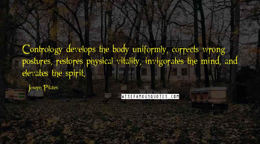 Joseph Pilates Quotes: Contrology develops the body uniformly, corrects wrong postures, restores physical vitality, invigorates the mind, and elevates the spirit.