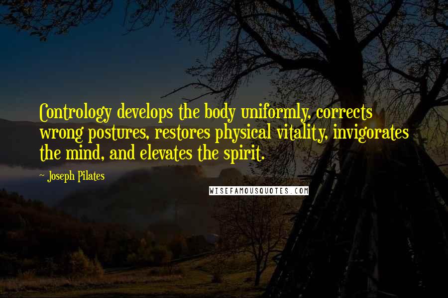 Joseph Pilates Quotes: Contrology develops the body uniformly, corrects wrong postures, restores physical vitality, invigorates the mind, and elevates the spirit.