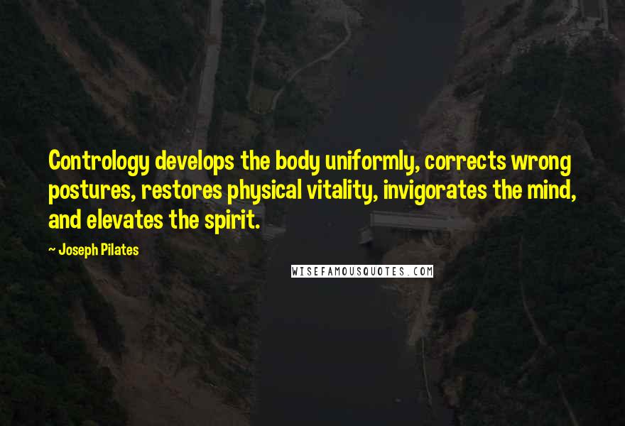 Joseph Pilates Quotes: Contrology develops the body uniformly, corrects wrong postures, restores physical vitality, invigorates the mind, and elevates the spirit.