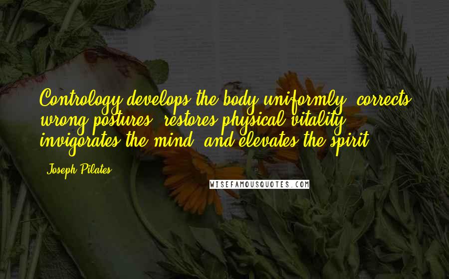 Joseph Pilates Quotes: Contrology develops the body uniformly, corrects wrong postures, restores physical vitality, invigorates the mind, and elevates the spirit.