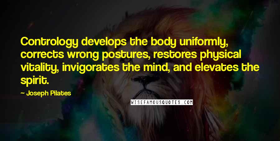 Joseph Pilates Quotes: Contrology develops the body uniformly, corrects wrong postures, restores physical vitality, invigorates the mind, and elevates the spirit.