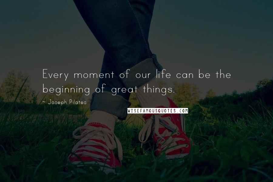 Joseph Pilates Quotes: Every moment of our life can be the beginning of great things.
