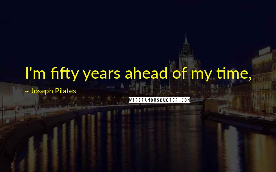 Joseph Pilates Quotes: I'm fifty years ahead of my time,