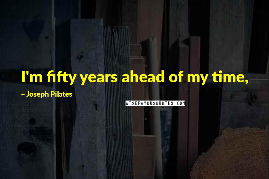 Joseph Pilates Quotes: I'm fifty years ahead of my time,