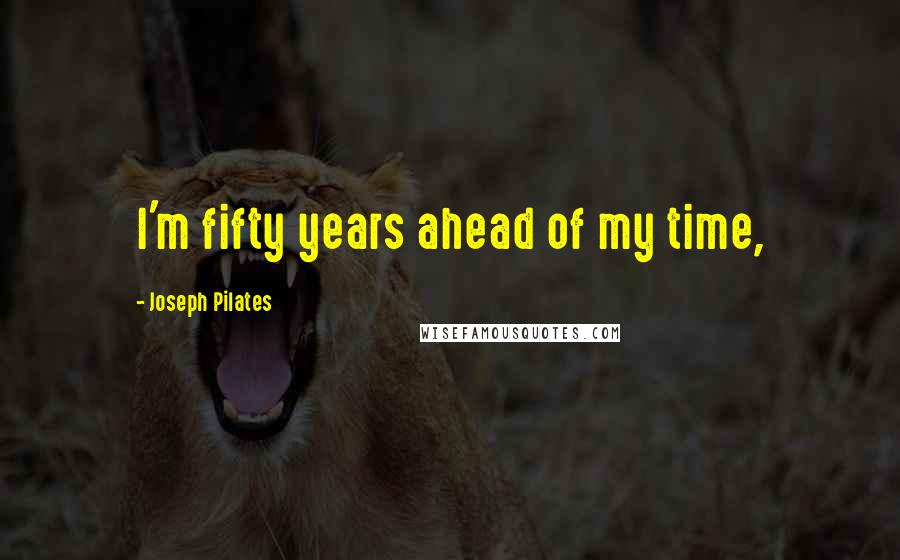 Joseph Pilates Quotes: I'm fifty years ahead of my time,