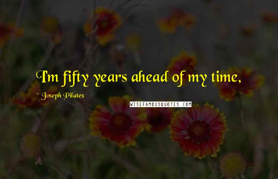 Joseph Pilates Quotes: I'm fifty years ahead of my time,