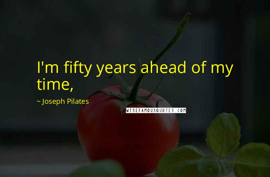Joseph Pilates Quotes: I'm fifty years ahead of my time,