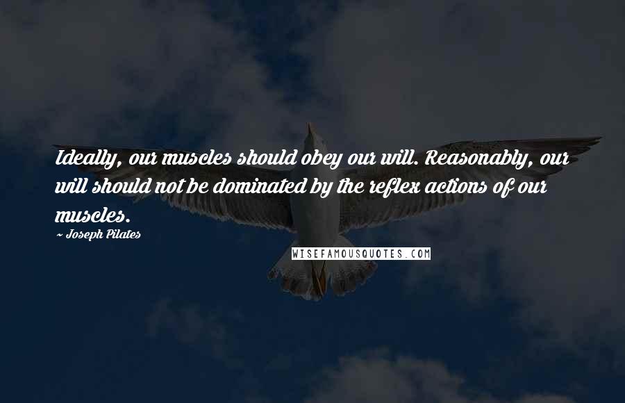 Joseph Pilates Quotes: Ideally, our muscles should obey our will. Reasonably, our will should not be dominated by the reflex actions of our muscles.