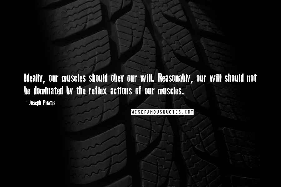 Joseph Pilates Quotes: Ideally, our muscles should obey our will. Reasonably, our will should not be dominated by the reflex actions of our muscles.