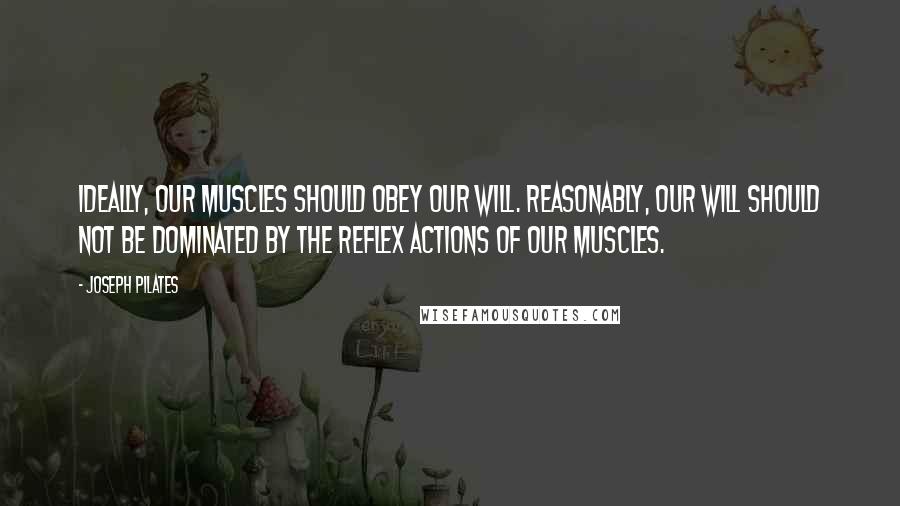 Joseph Pilates Quotes: Ideally, our muscles should obey our will. Reasonably, our will should not be dominated by the reflex actions of our muscles.