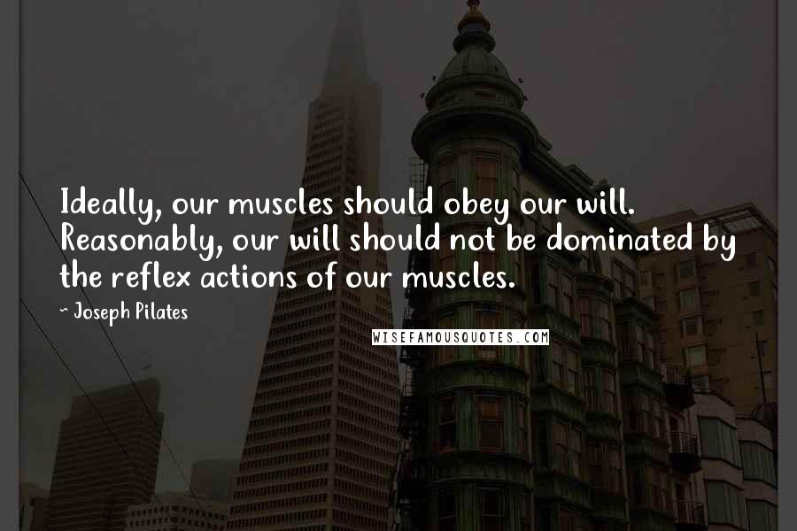 Joseph Pilates Quotes: Ideally, our muscles should obey our will. Reasonably, our will should not be dominated by the reflex actions of our muscles.