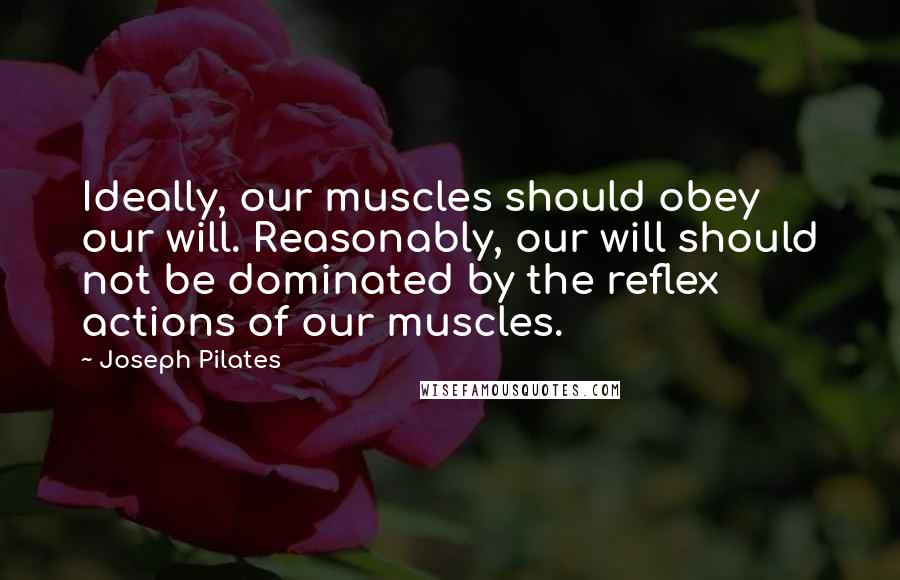 Joseph Pilates Quotes: Ideally, our muscles should obey our will. Reasonably, our will should not be dominated by the reflex actions of our muscles.