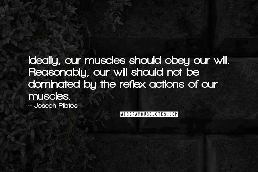 Joseph Pilates Quotes: Ideally, our muscles should obey our will. Reasonably, our will should not be dominated by the reflex actions of our muscles.