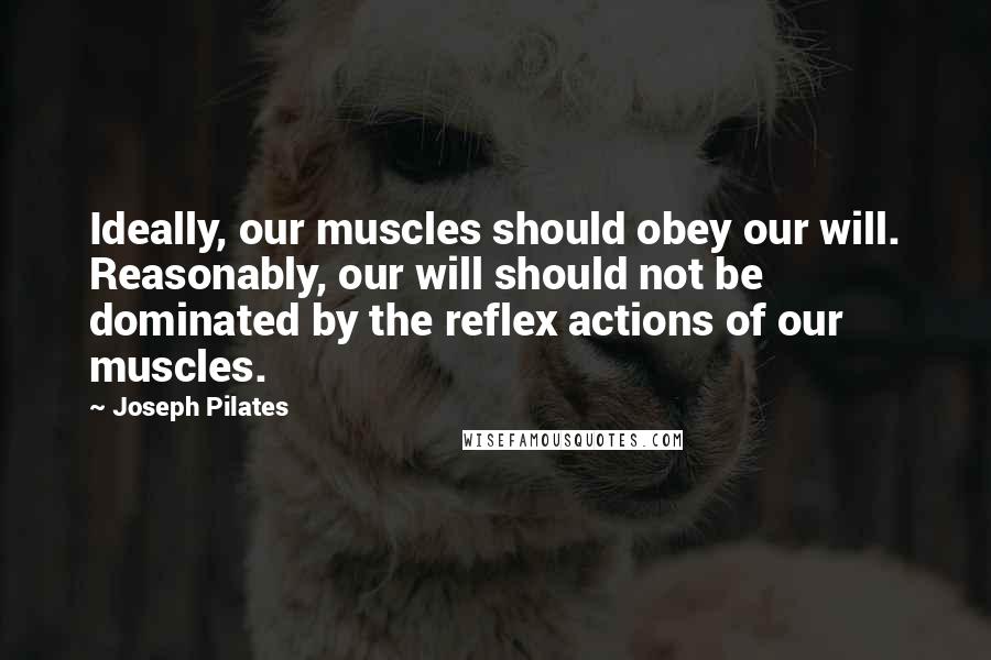 Joseph Pilates Quotes: Ideally, our muscles should obey our will. Reasonably, our will should not be dominated by the reflex actions of our muscles.