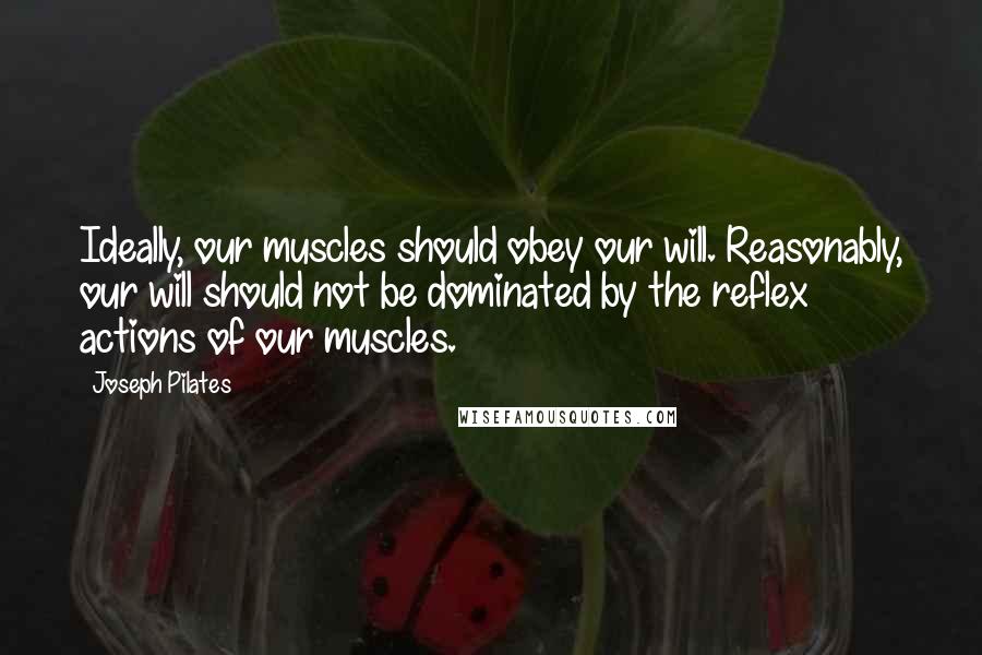Joseph Pilates Quotes: Ideally, our muscles should obey our will. Reasonably, our will should not be dominated by the reflex actions of our muscles.