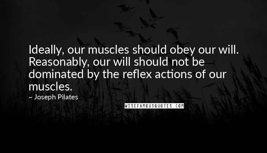 Joseph Pilates Quotes: Ideally, our muscles should obey our will. Reasonably, our will should not be dominated by the reflex actions of our muscles.