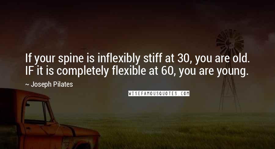 Joseph Pilates Quotes: If your spine is inflexibly stiff at 30, you are old. IF it is completely flexible at 60, you are young.