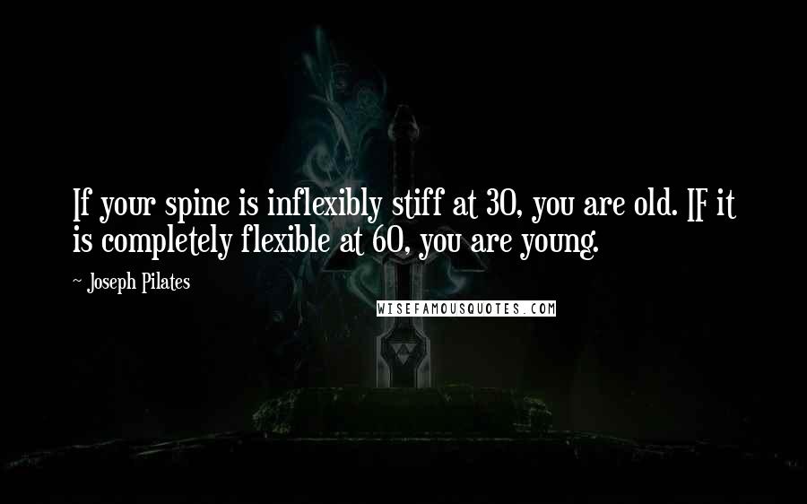 Joseph Pilates Quotes: If your spine is inflexibly stiff at 30, you are old. IF it is completely flexible at 60, you are young.