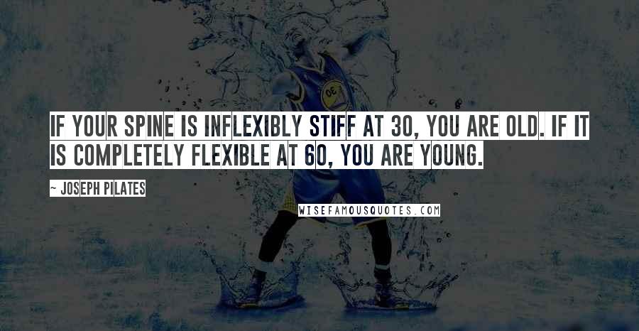 Joseph Pilates Quotes: If your spine is inflexibly stiff at 30, you are old. IF it is completely flexible at 60, you are young.