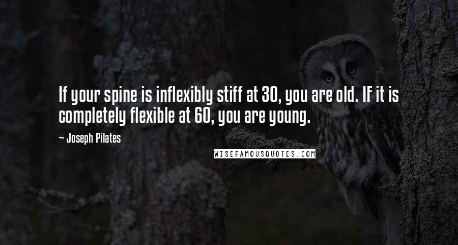 Joseph Pilates Quotes: If your spine is inflexibly stiff at 30, you are old. IF it is completely flexible at 60, you are young.