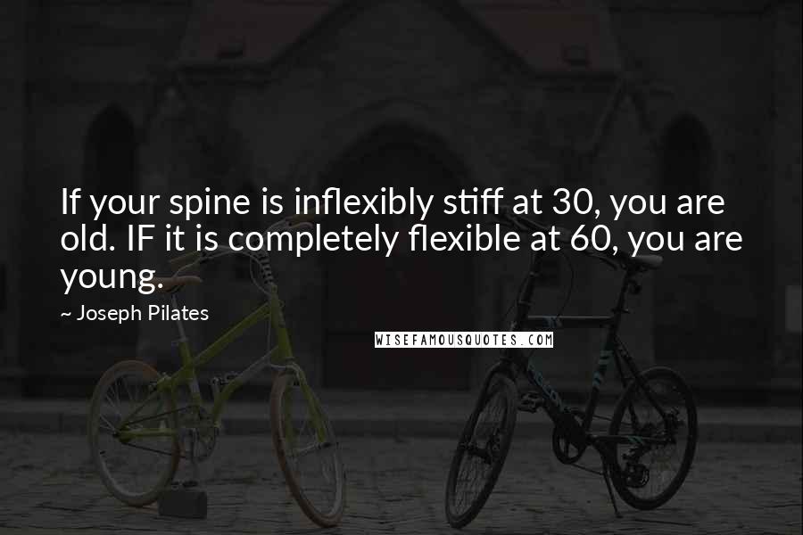 Joseph Pilates Quotes: If your spine is inflexibly stiff at 30, you are old. IF it is completely flexible at 60, you are young.