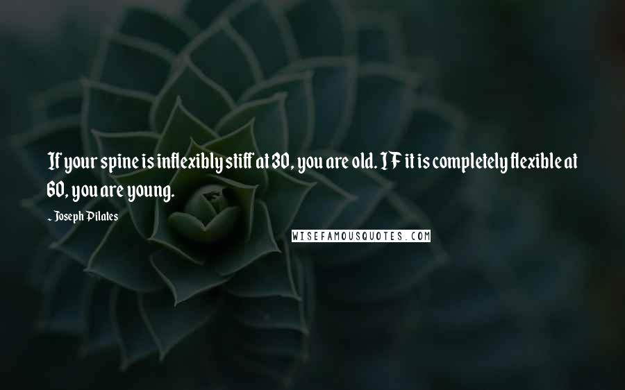 Joseph Pilates Quotes: If your spine is inflexibly stiff at 30, you are old. IF it is completely flexible at 60, you are young.