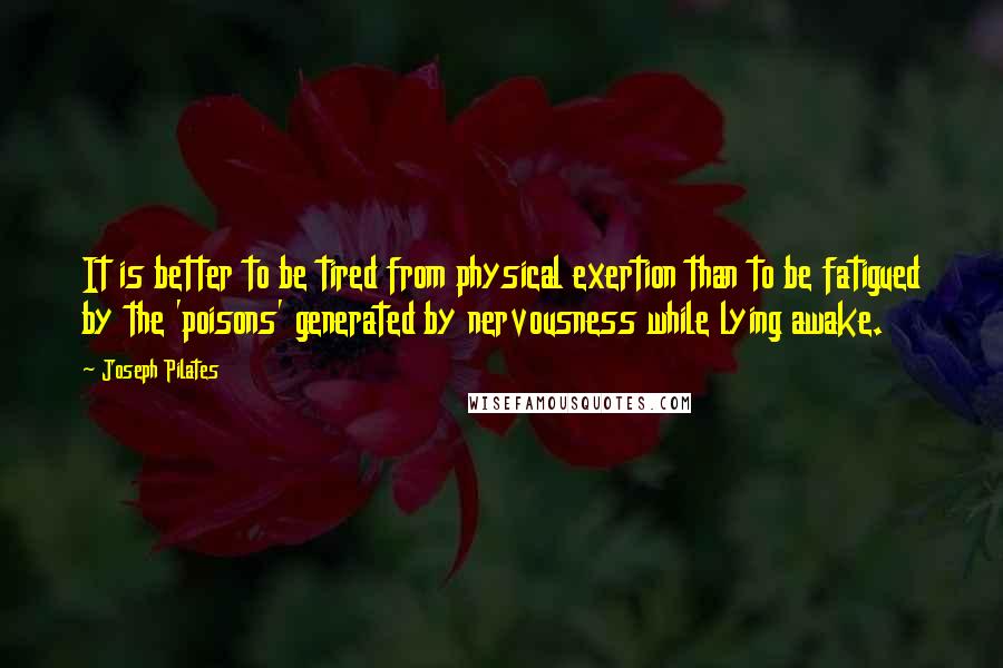 Joseph Pilates Quotes: It is better to be tired from physical exertion than to be fatigued by the 'poisons' generated by nervousness while lying awake.