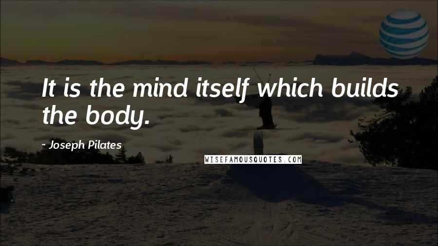 Joseph Pilates Quotes: It is the mind itself which builds the body.