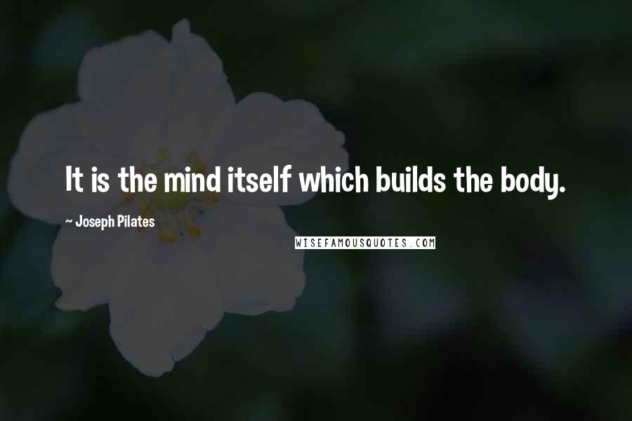 Joseph Pilates Quotes: It is the mind itself which builds the body.