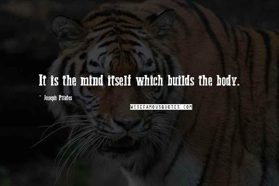 Joseph Pilates Quotes: It is the mind itself which builds the body.