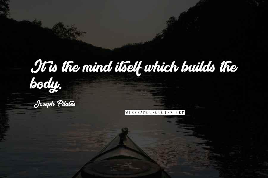 Joseph Pilates Quotes: It is the mind itself which builds the body.